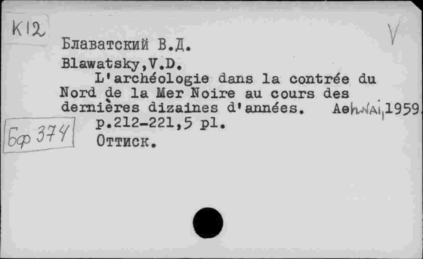 ﻿KIX
Блаватский В.Д.
Blawatsky,V.D.
L’archéologie dans la contrée du Nord de la Mer Noire au cours des dernières dizaines d’années. Aek^Ai.1959
	p.212-221,5 pl. Оттиск.